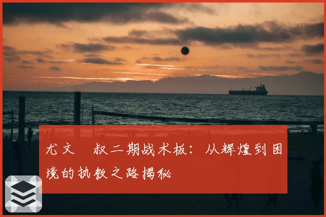 尤文囧叔二期战术板：从辉煌到困境的执教之路揭秘
