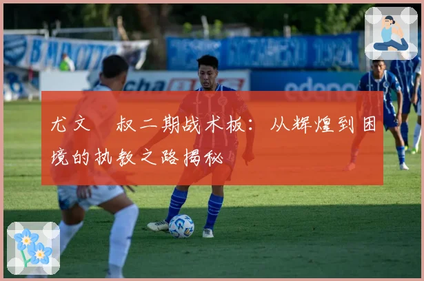 尤文囧叔二期战术板:从辉煌到困境的执教之路揭秘