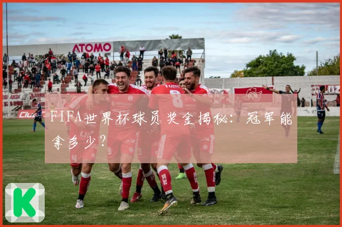FIFA世界杯球员奖金揭秘：冠军能拿多少？