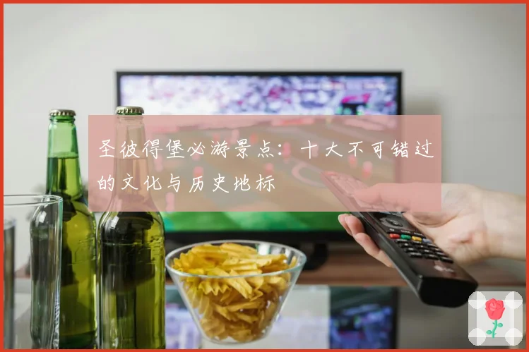 圣彼得堡必游景点:十大不可错过的文化与历史地标