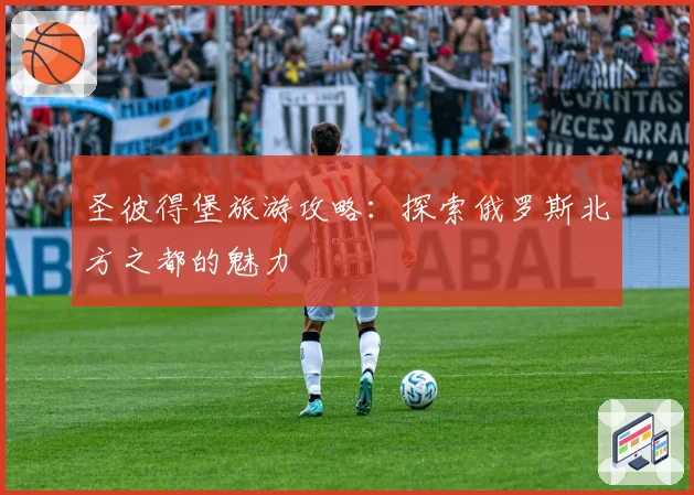 圣彼得堡旅游攻略:探索俄罗斯北方之都的魅力