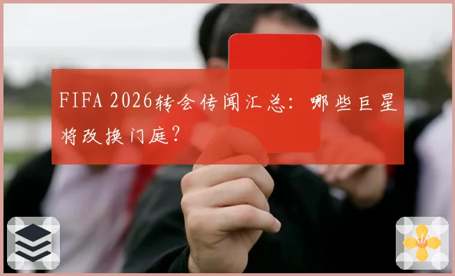 FIFA 2026转会传闻汇总:哪些巨星将改换门庭?