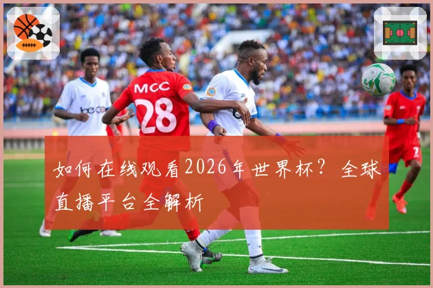 如何在线观看2026年世界杯?全球直播平台全解析