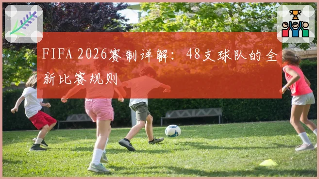 FIFA 2026赛制详解:48支球队的全新比赛规则