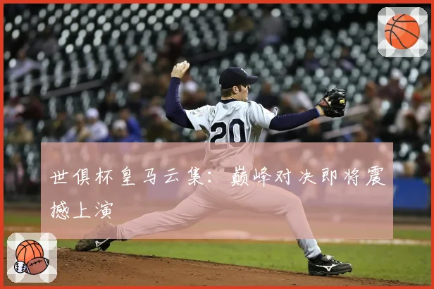 世俱杯皇马云集:巅峰对决即将震撼上演