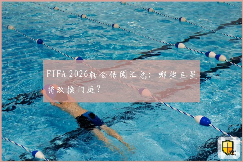 FIFA 2026转会传闻汇总：哪些巨星将改换门庭？