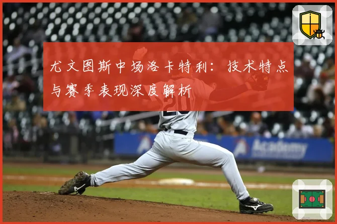 尤文图斯中场洛卡特利:技术特点与赛季表现深度解析